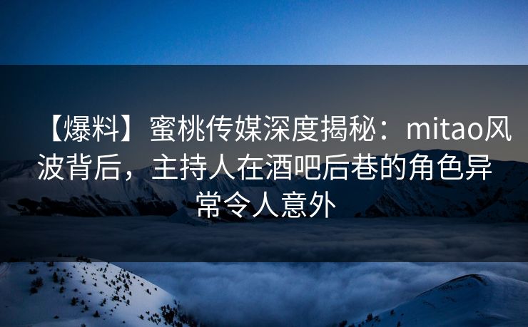 【爆料】蜜桃传媒深度揭秘:mitao风波背后,主持人在酒吧后巷的角色异常令人意外 【爆料】蜜桃传媒深度揭秘:mitao风波背后,主持人在酒吧后巷的角色异常令人意外
