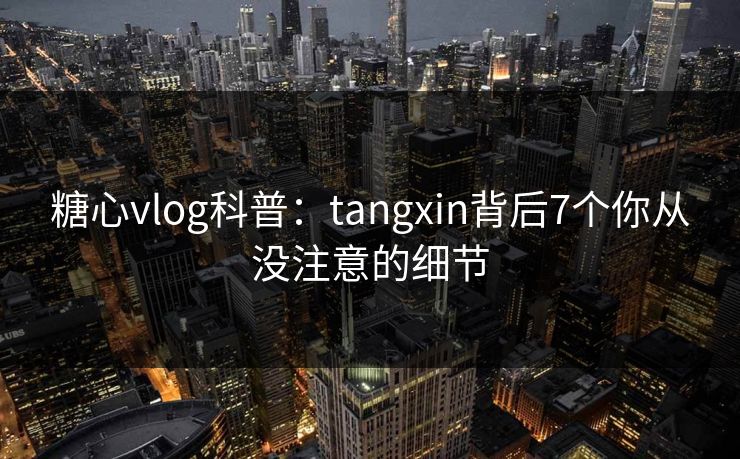 糖心vlog科普:tangxin背后7个你从没注意的细节