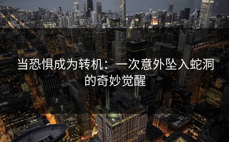 当恐惧成为转机:一次意外坠入蛇洞的奇妙觉醒 当恐惧成为转机:一次意外坠入蛇洞的奇妙觉醒