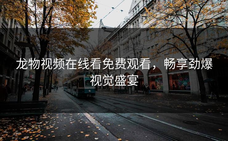 龙物视频在线看免费观看,畅享劲爆视觉盛宴