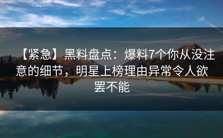 【紧急】黑料盘点:爆料7个你从没注意的细节,明星上榜理由异常令人欲罢不能 【紧急】黑料盘点:爆料7个你从没注意的细节,明星上榜理由异常令人欲罢不能