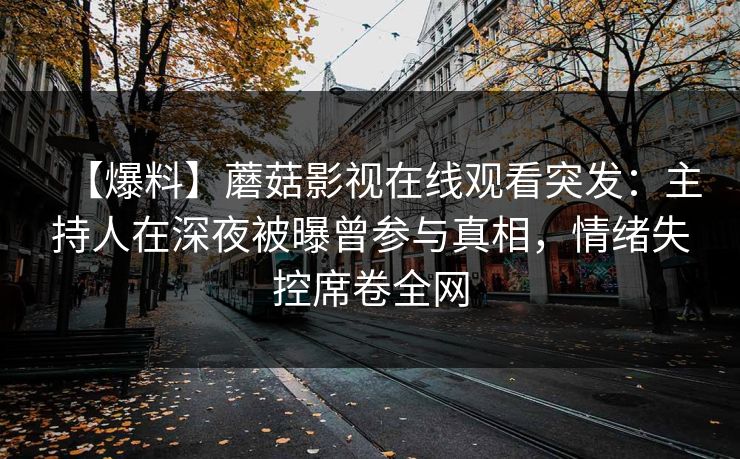 【爆料】蘑菇影视在线观看突发：主持人在深夜被曝曾参与真相，情绪失控席卷全网