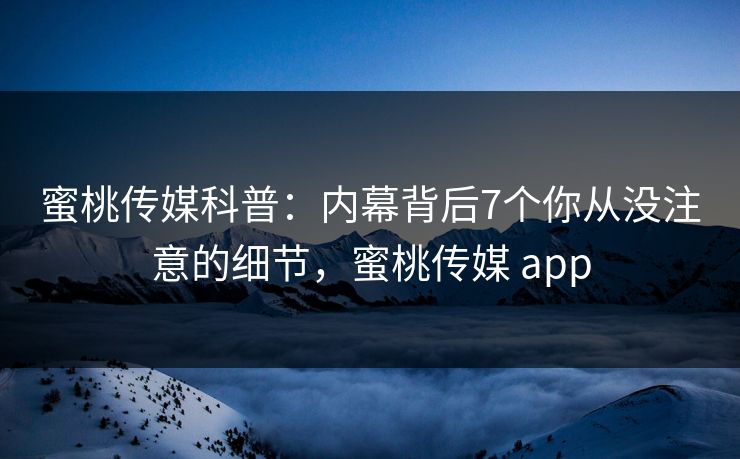 蜜桃传媒科普：内幕背后7个你从没注意的细节，蜜桃传媒 app