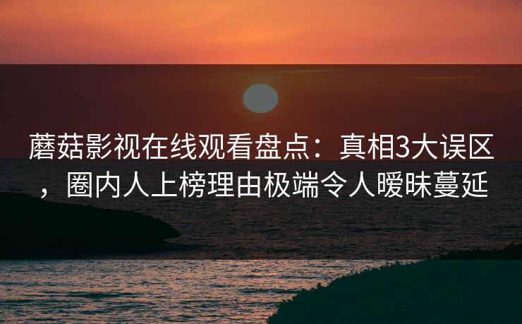 蘑菇影视在线观看盘点：真相3大误区，圈内人上榜理由极端令人暧昧蔓延