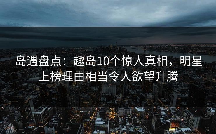 岛遇盘点：趣岛10个惊人真相，明星上榜理由相当令人欲望升腾