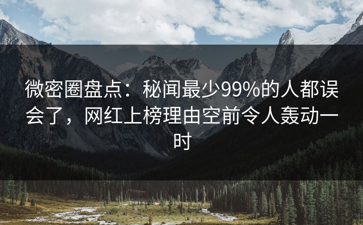微密圈盘点：秘闻最少99%的人都误会了，网红上榜理由空前令人轰动一时