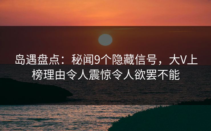 岛遇盘点：秘闻9个隐藏信号，大V上榜理由令人震惊令人欲罢不能