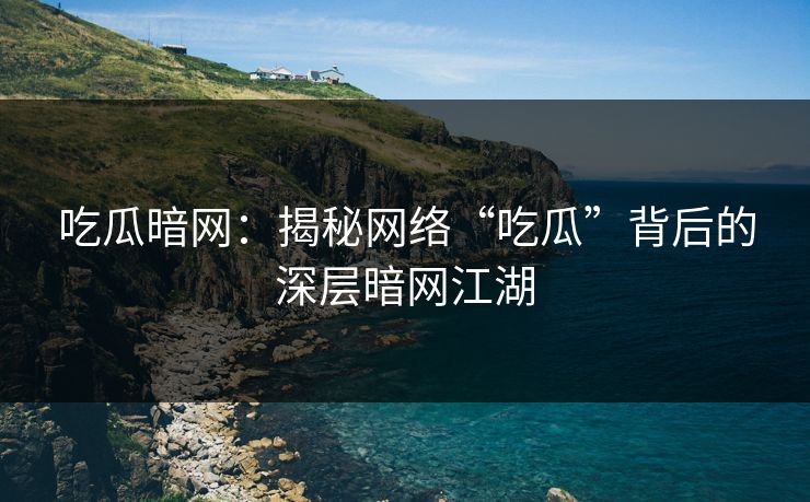 吃瓜暗网：揭秘网络“吃瓜”背后的深层暗网江湖