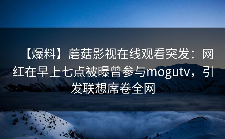 【爆料】蘑菇影视在线观看突发：网红在早上七点被曝曾参与mogutv，引发联想席卷全网
