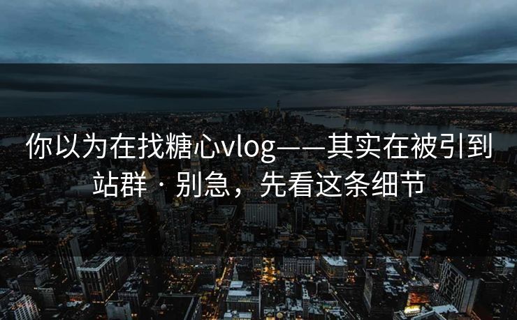 你以为在找糖心vlog——其实在被引到站群 · 别急，先看这条细节