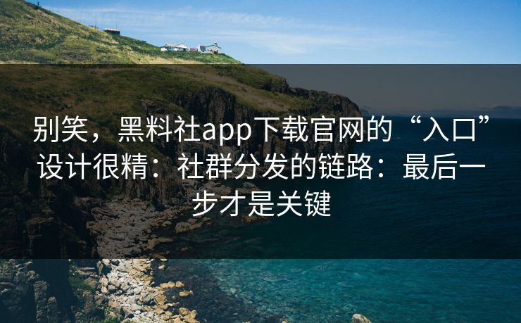 别笑，黑料社app下载官网的“入口”设计很精：社群分发的链路：最后一步才是关键