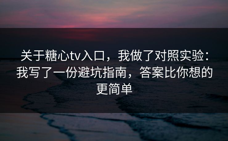 关于糖心tv入口，我做了对照实验：我写了一份避坑指南，答案比你想的更简单