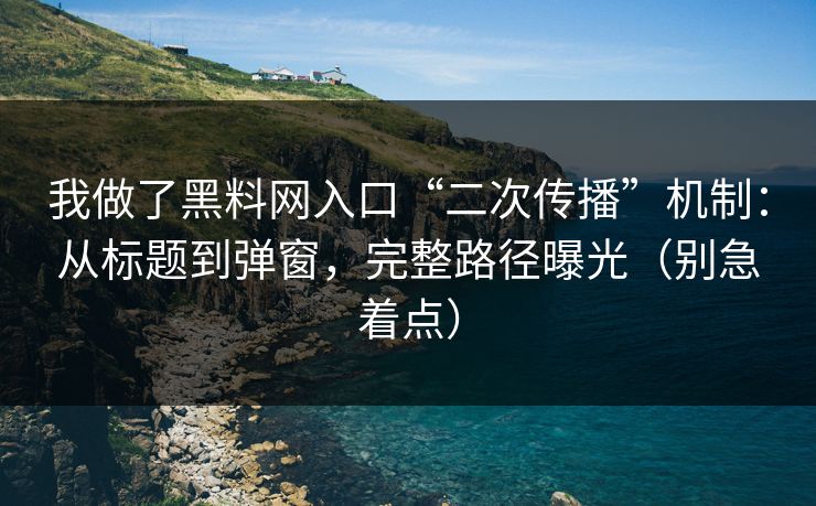 我做了黑料网入口“二次传播”机制：从标题到弹窗，完整路径曝光（别急着点）