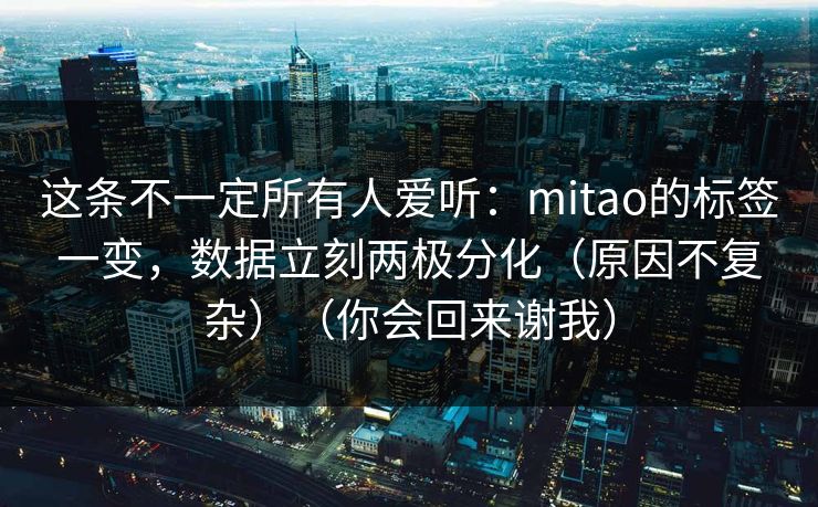 这条不一定所有人爱听:mitao的标签一变,数据立刻两极分化(原因不复杂)(你会回来谢我) 这条不一定所有人爱听:mitao的标签一变,数据立刻两极分化(原因不复杂)(你会回来谢我)