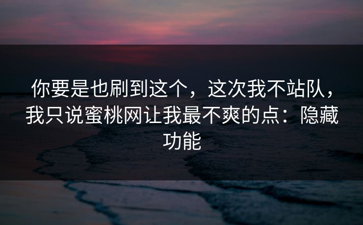 你要是也刷到这个，这次我不站队，我只说蜜桃网让我最不爽的点：隐藏功能