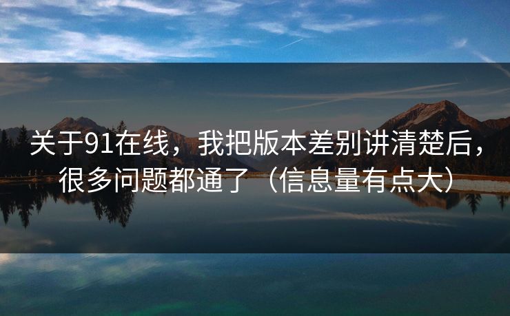 关于91在线，我把版本差别讲清楚后，很多问题都通了（信息量有点大）