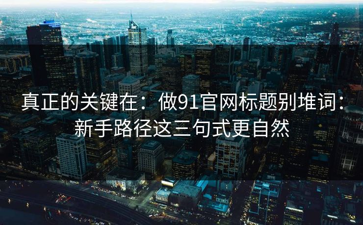 真正的关键在：做91官网标题别堆词：新手路径这三句式更自然
