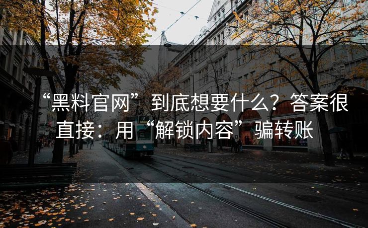 “黑料官网”到底想要什么？答案很直接：用“解锁内容”骗转账