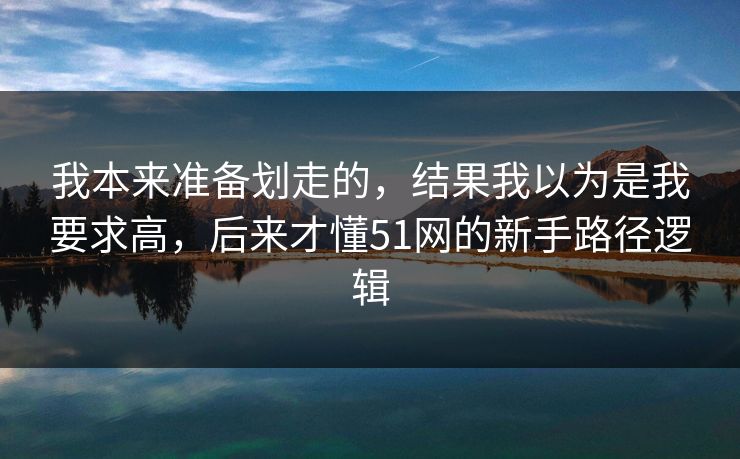 我本来准备划走的，结果我以为是我要求高，后来才懂51网的新手路径逻辑