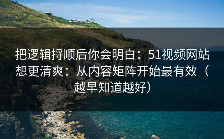 把逻辑捋顺后你会明白：51视频网站想更清爽：从内容矩阵开始最有效（越早知道越好）